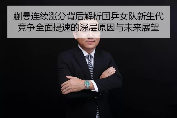 蒯曼连续涨分背后解析国乒女队新生代竞争全面提速的深层原因与未来展望