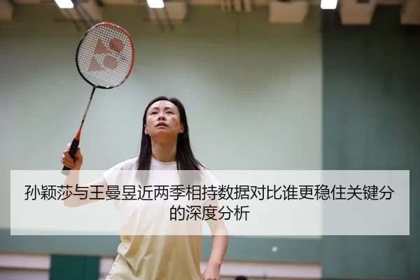 孙颖莎与王曼昱近两季相持数据对比谁更稳住关键分的深度分析