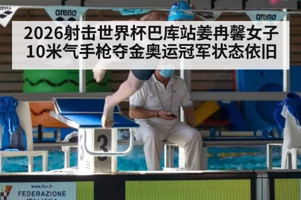 2026射击世界杯巴库站姜冉馨女子10米气手枪夺金奥运冠军状态依旧