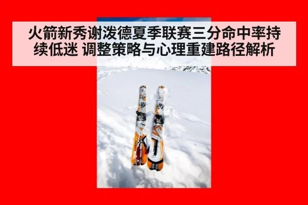 火箭新秀谢泼德夏季联赛三分命中率持续低迷 调整策略与心理重建路径解析