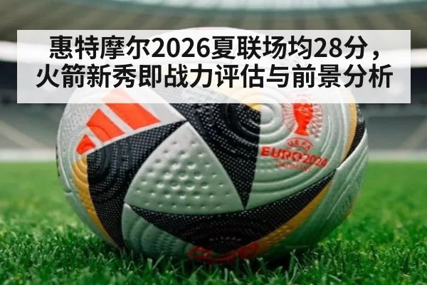惠特摩尔2026夏联场均28分,火箭新秀即战力评估与前景分析