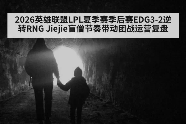 2026英雄联盟LPL夏季赛季后赛EDG3-2逆转RNG Jiejie盲僧节奏带动团战运营复盘