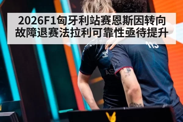 2026F1匈牙利站赛恩斯因转向故障退赛法拉利可靠性亟待提升