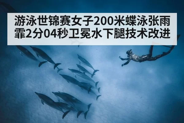 游泳世锦赛女子200米蝶泳张雨霏2分04秒卫冕水下腿技术改进