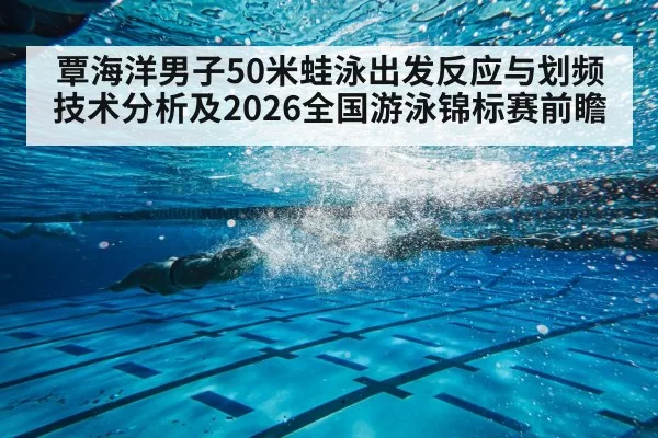 覃海洋男子50米蛙泳出发反应与划频技术分析及2026全国游泳锦标赛前瞻